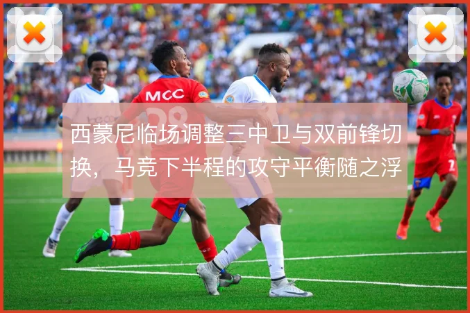 西蒙尼临场调整三中卫与双前锋切换，马竞下半程的攻守平衡随之浮动
