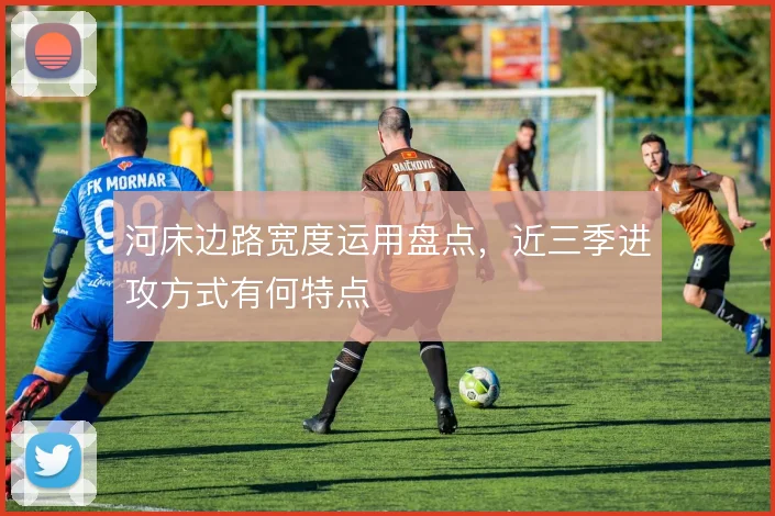河床边路宽度运用盘点,近三季进攻方式有何特点