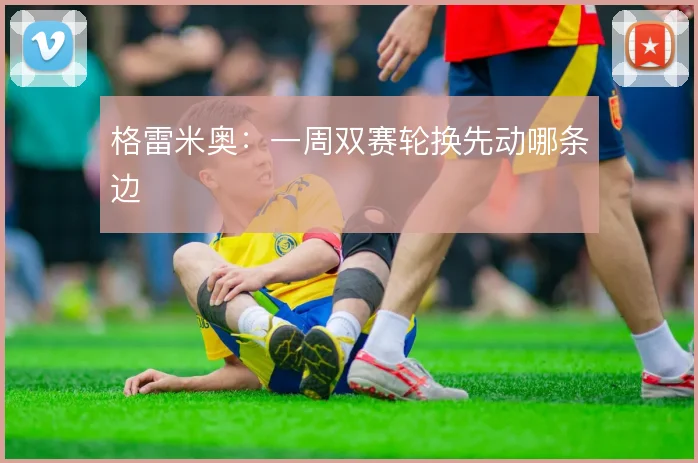 格雷米奥：一周双赛轮换先动哪条边