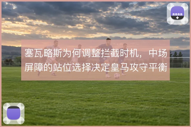 塞瓦略斯为何调整拦截时机，中场屏障的站位选择决定皇马攻守平衡