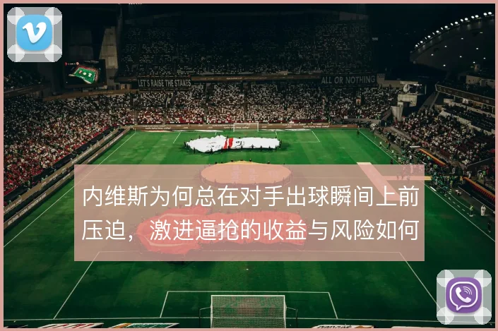 内维斯为何总在对手出球瞬间上前压迫，激进逼抢的收益与风险如何平衡