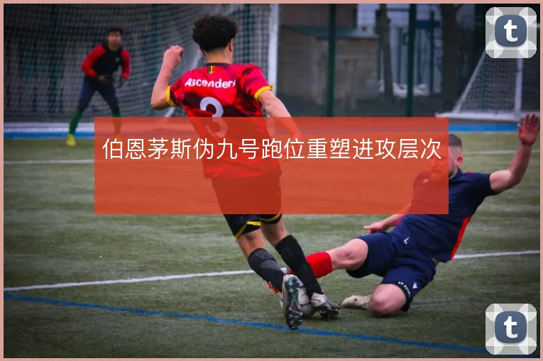 伯恩茅斯伪九号跑位重塑进攻层次