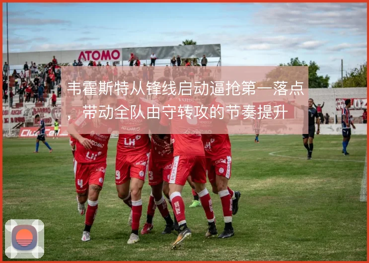 韦霍斯特从锋线启动逼抢第一落点，带动全队由守转攻的节奏提升