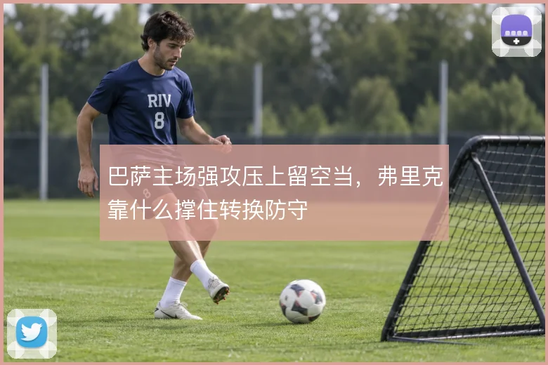 巴萨主场强攻压上留空当，弗里克靠什么撑住转换防守