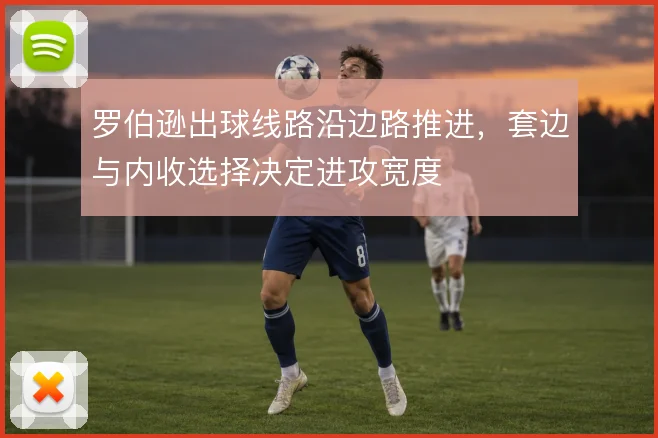 罗伯逊出球线路沿边路推进,套边与内收选择决定进攻宽度