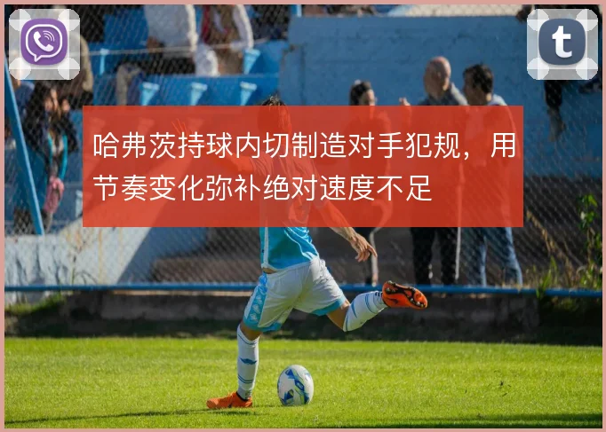 哈弗茨持球内切制造对手犯规,用节奏变化弥补绝对速度不足