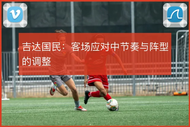 吉达国民：客场应对中节奏与阵型的调整