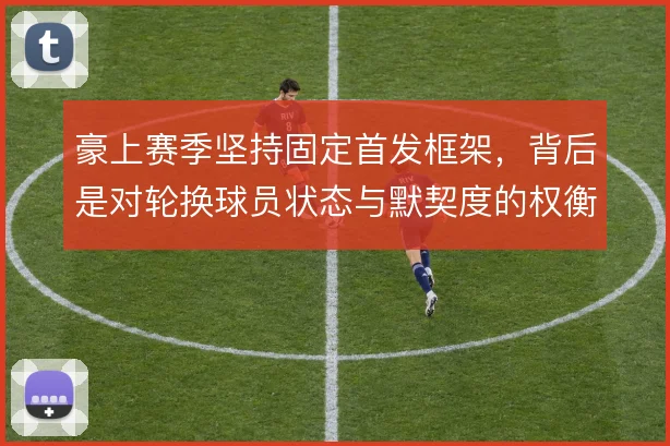 豪上赛季坚持固定首发框架,背后是对轮换球员状态与默契度的权衡