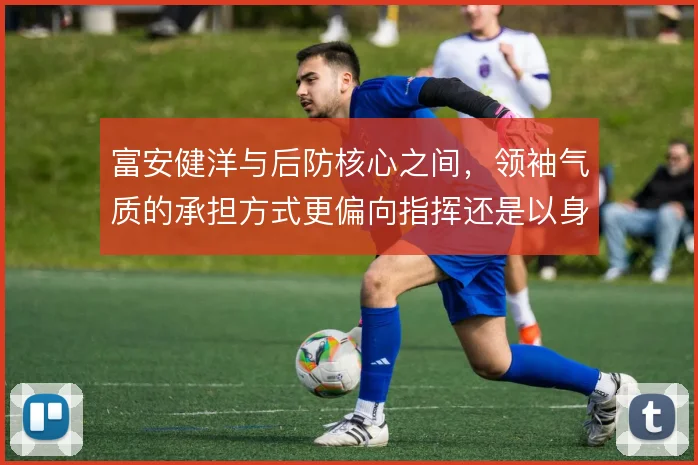 富安健洋与后防核心之间，领袖气质的承担方式更偏向指挥还是以身作则
