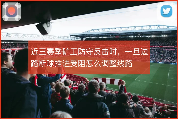 近三赛季矿工防守反击时，一旦边路断球推进受阻怎么调整线路