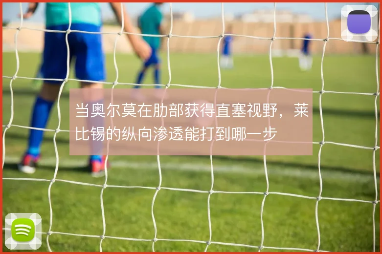 当奥尔莫在肋部获得直塞视野,莱比锡的纵向渗透能打到哪一步