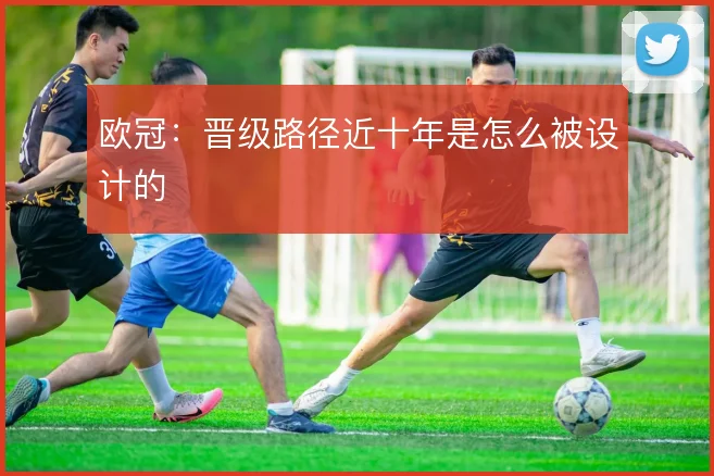 欧冠:晋级路径近十年是怎么被设计的