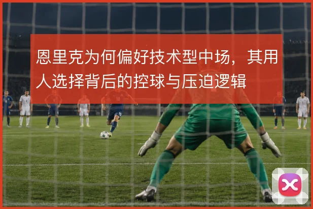 恩里克为何偏好技术型中场，其用人选择背后的控球与压迫逻辑
