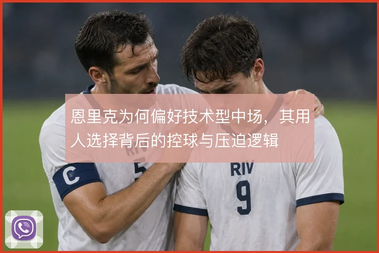 恩里克为何偏好技术型中场,其用人选择背后的控球与压迫逻辑