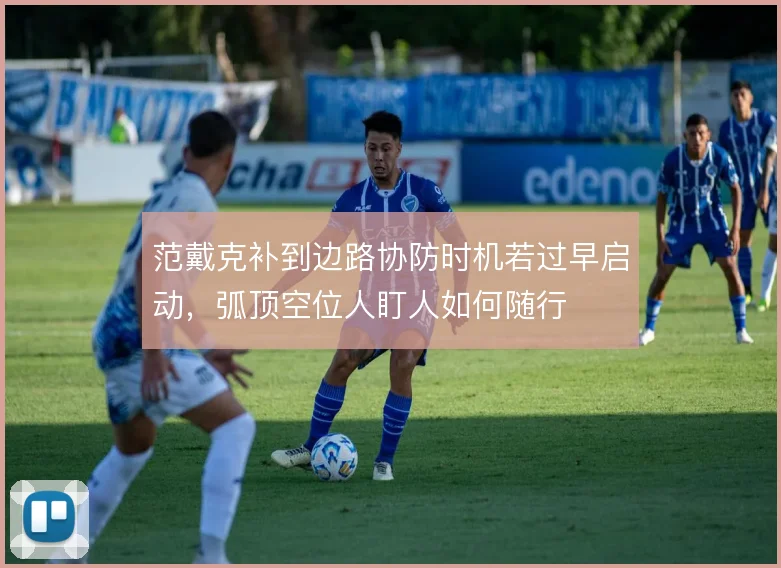 范戴克补到边路协防时机若过早启动，弧顶空位人盯人如何随行