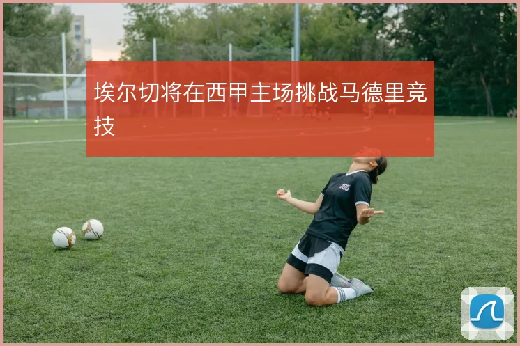 埃尔切将在西甲主场挑战马德里竞技