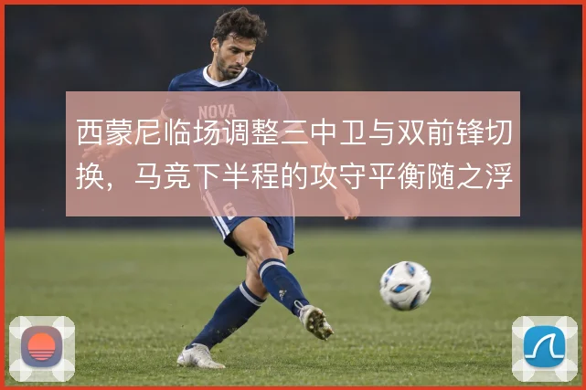 西蒙尼临场调整三中卫与双前锋切换，马竞下半程的攻守平衡随之浮动