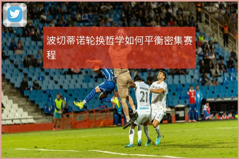 波切蒂诺轮换哲学如何平衡密集赛程