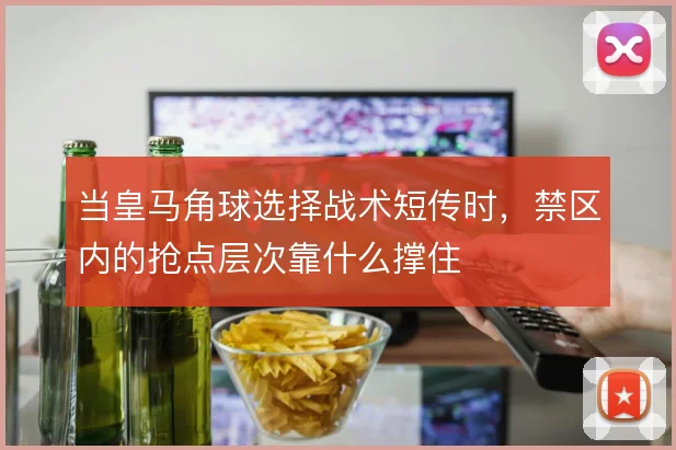 当皇马角球选择战术短传时,禁区内的抢点层次靠什么撑住