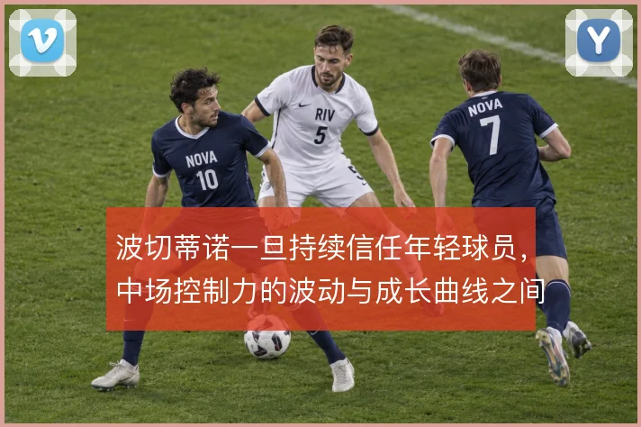 波切蒂诺一旦持续信任年轻球员，中场控制力的波动与成长曲线之间如何平衡