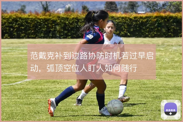范戴克补到边路协防时机若过早启动,弧顶空位人盯人如何随行