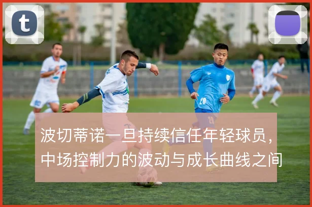 波切蒂诺一旦持续信任年轻球员，中场控制力的波动与成长曲线之间如何平衡