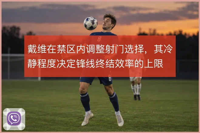 戴维在禁区内调整射门选择，其冷静程度决定锋线终结效率的上限