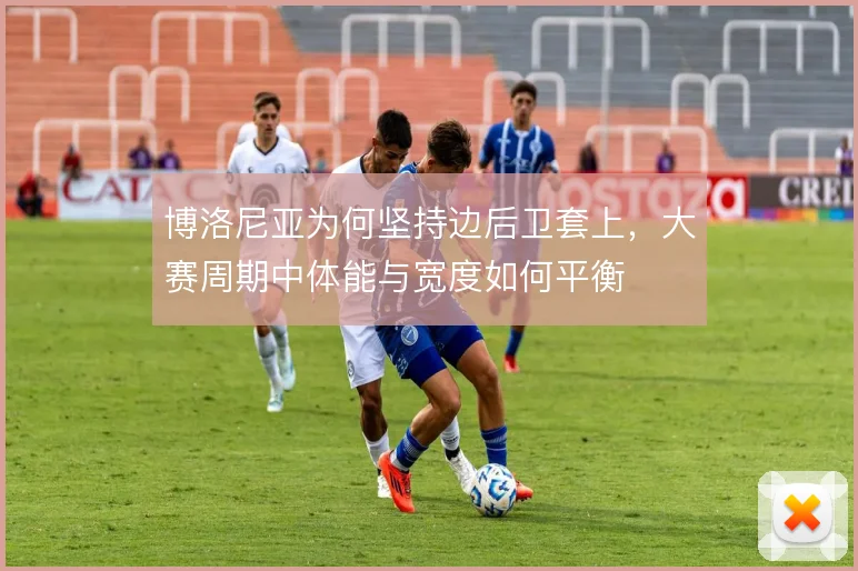 博洛尼亚为何坚持边后卫套上，大赛周期中体能与宽度如何平衡
