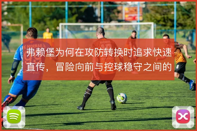 弗赖堡为何在攻防转换时追求快速直传，冒险向前与控球稳守之间的取舍