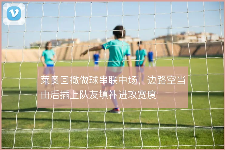 莱奥回撤做球串联中场,边路空当由后插上队友填补进攻宽度