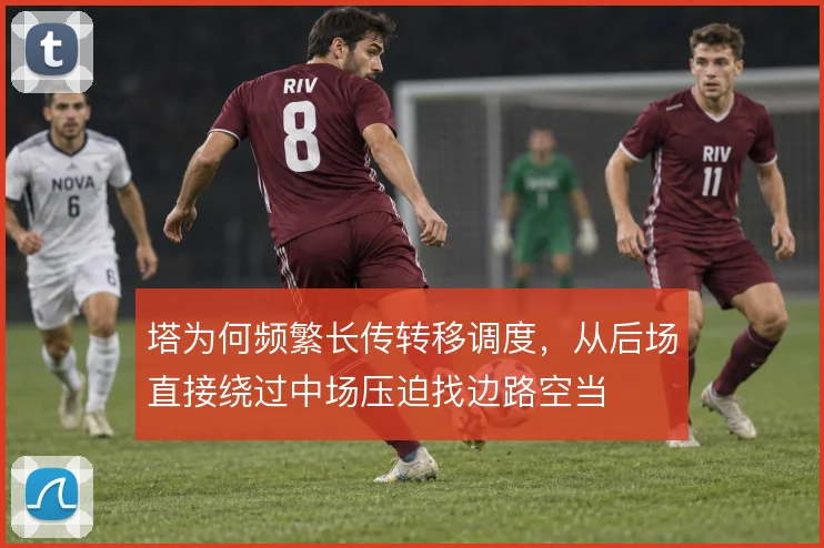 塔为何频繁长传转移调度，从后场直接绕过中场压迫找边路空当