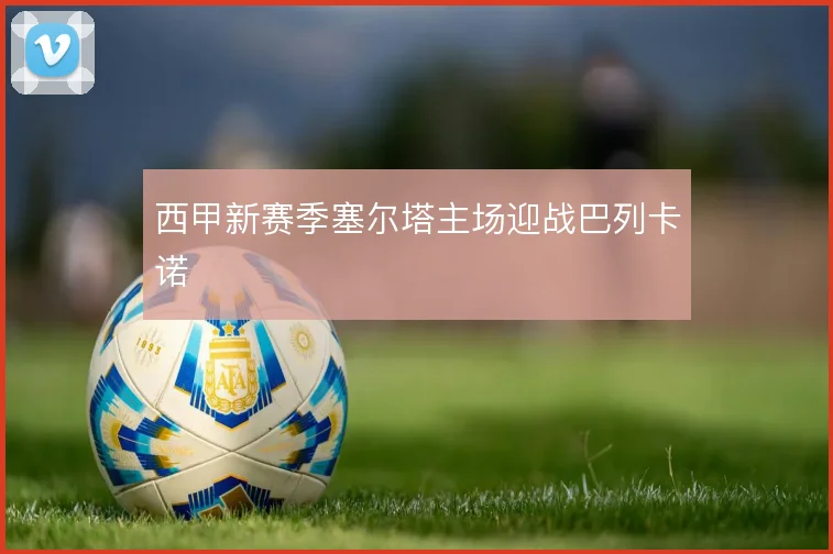 西甲新赛季塞尔塔主场迎战巴列卡诺