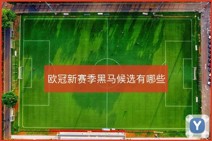 欧冠新赛季黑马候选有哪些