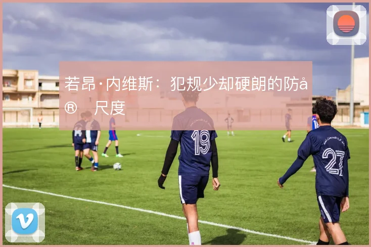 若昂·内维斯：犯规少却硬朗的防守尺度