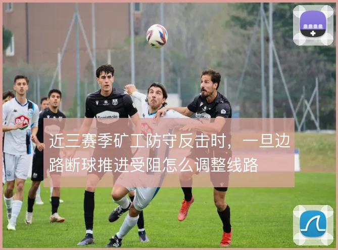 近三赛季矿工防守反击时,一旦边路断球推进受阻怎么调整线路