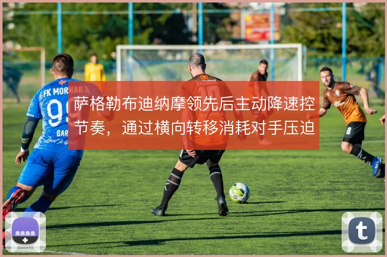 萨格勒布迪纳摩领先后主动降速控节奏，通过横向转移消耗对手压迫