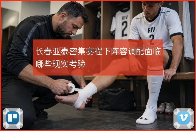 长春亚泰密集赛程下阵容调配面临哪些现实考验