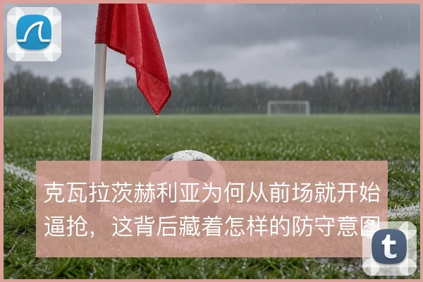克瓦拉茨赫利亚为何从前场就开始逼抢，这背后藏着怎样的防守意图