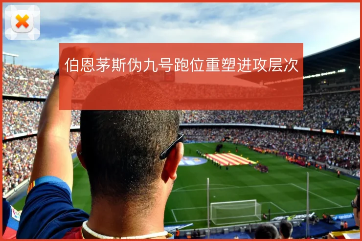 伯恩茅斯伪九号跑位重塑进攻层次