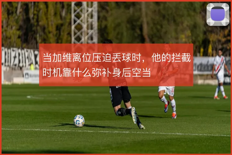 当加维离位压迫丢球时，他的拦截时机靠什么弥补身后空当