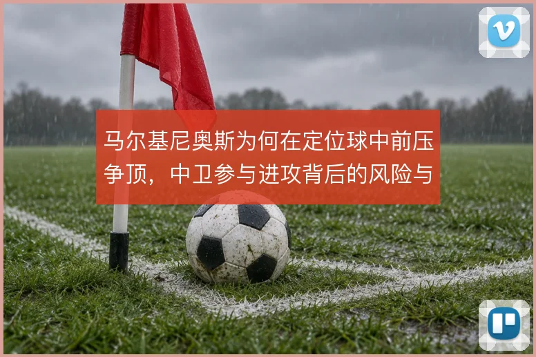 马尔基尼奥斯为何在定位球中前压争顶，中卫参与进攻背后的风险与收益
