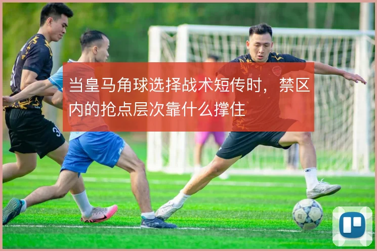 当皇马角球选择战术短传时，禁区内的抢点层次靠什么撑住