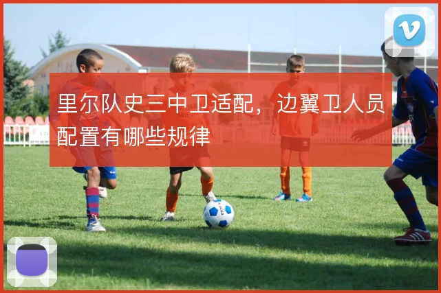 里尔队史三中卫适配，边翼卫人员配置有哪些规律