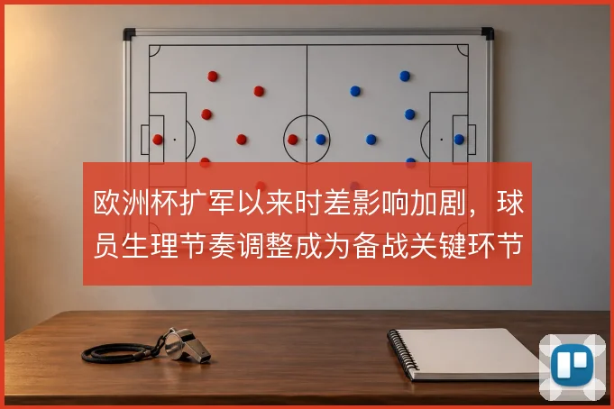 欧洲杯扩军以来时差影响加剧，球员生理节奏调整成为备战关键环节