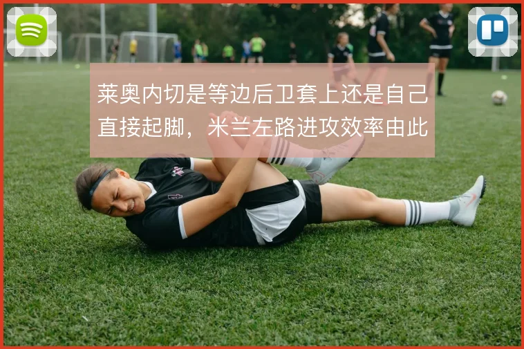 莱奥内切是等边后卫套上还是自己直接起脚，米兰左路进攻效率由此分野
