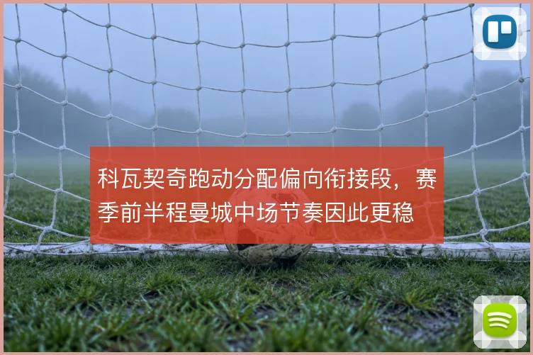 科瓦契奇跑动分配偏向衔接段,赛季前半程曼城中场节奏因此更稳
