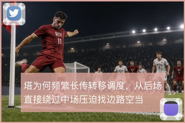 塔为何频繁长传转移调度，从后场直接绕过中场压迫找边路空当