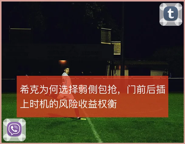 希克为何选择弱侧包抢,门前后插上时机的风险收益权衡