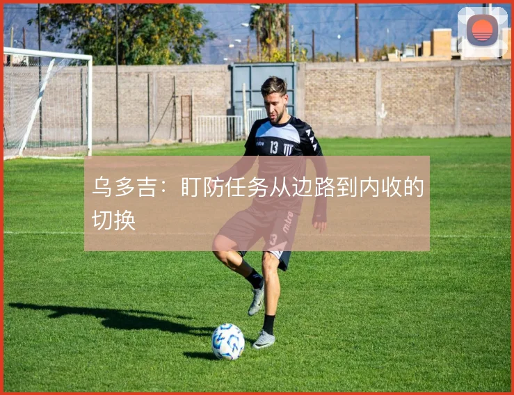 乌多吉：盯防任务从边路到内收的切换