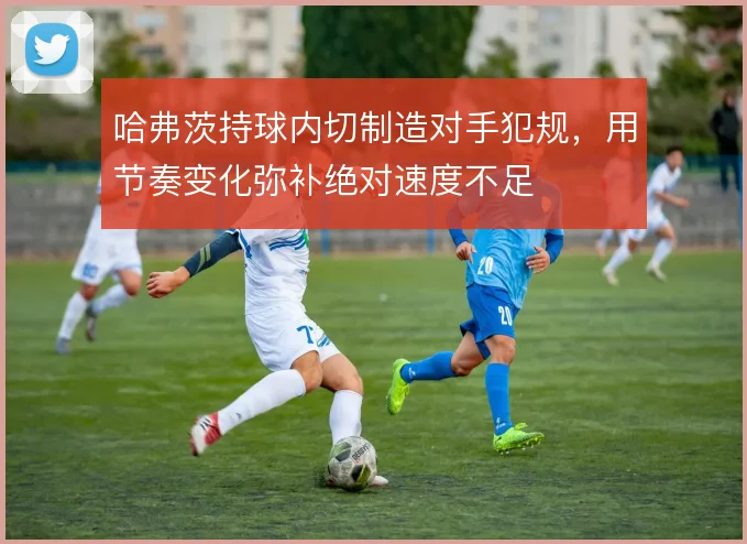 哈弗茨持球内切制造对手犯规，用节奏变化弥补绝对速度不足
